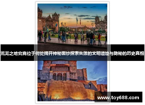 荒芜之地究竟位于何处揭开神秘面纱探索失落的文明遗迹与隐秘的历史真相