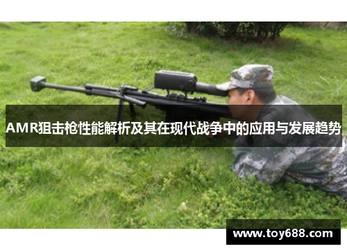 AMR狙击枪性能解析及其在现代战争中的应用与发展趋势 AMR狙击枪性能解析及其在现代战争中的应用与发展趋势