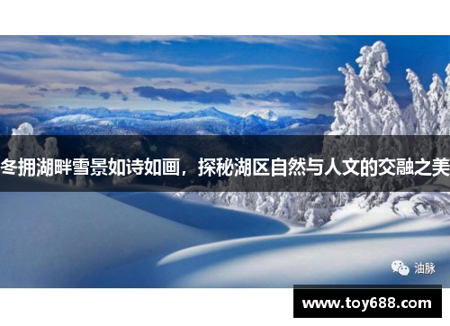 冬拥湖畔雪景如诗如画,探秘湖区自然与人文的交融之美 冬拥湖畔雪景如诗如画,探秘湖区自然与人文的交融之美